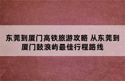 东莞到厦门高铁旅游攻略 从东莞到厦门鼓浪屿最佳行程路线